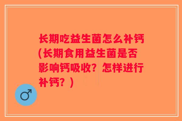 长期吃益生菌怎么补钙(长期食用益生菌是否影响钙吸收？怎样进行补钙？)