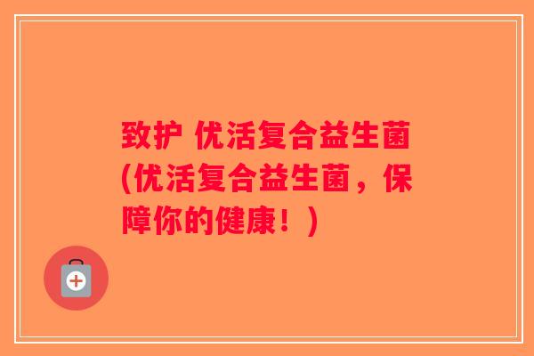 致护 优活复合益生菌(优活复合益生菌，保障你的健康！)