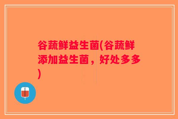 谷蔬鲜益生菌(谷蔬鲜添加益生菌，好处多多)