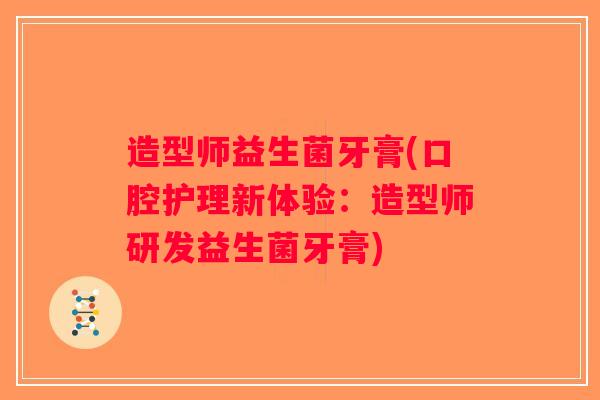 造型师益生菌牙膏(口腔护理新体验：造型师研发益生菌牙膏)