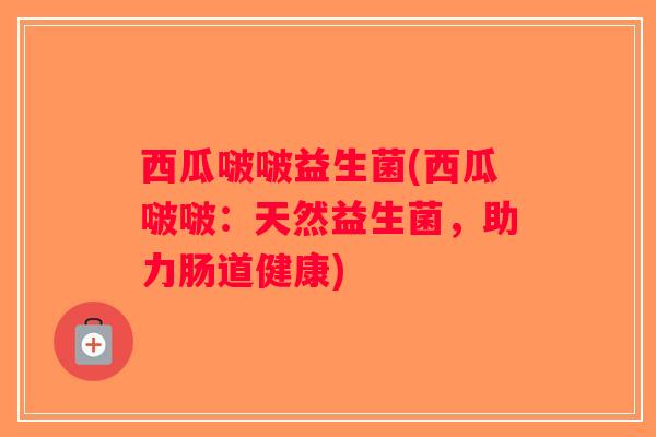 西瓜啵啵益生菌(西瓜啵啵：天然益生菌，助力肠道健康)
