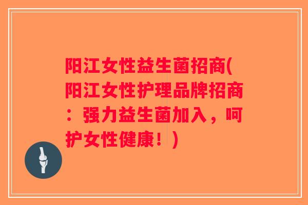 阳江女性益生菌招商(阳江女性护理品牌招商：强力益生菌加入，呵护女性健康！)
