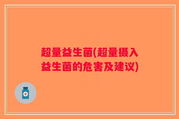 超量益生菌(超量摄入益生菌的危害及建议)