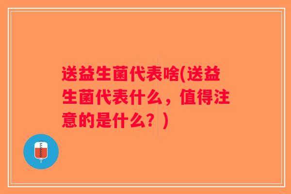 送益生菌代表啥(送益生菌代表什么，值得注意的是什么？)