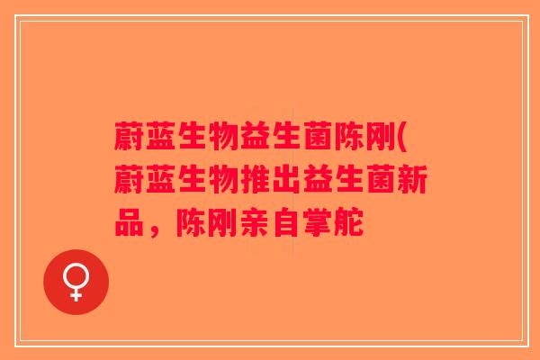蔚蓝生物益生菌陈刚(蔚蓝生物推出益生菌新品，陈刚亲自掌舵