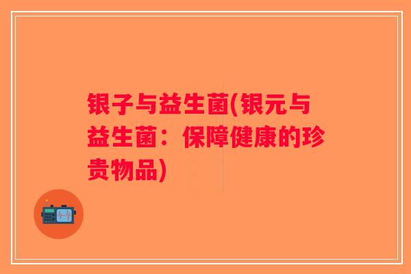 银子与益生菌(银元与益生菌：保障健康的珍贵物品)