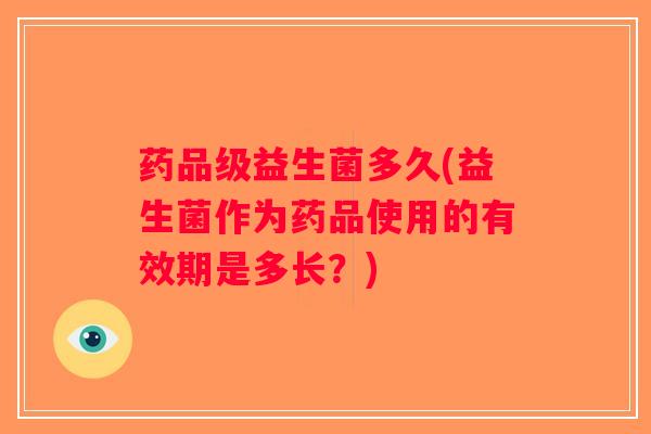 药品级益生菌多久(益生菌作为药品使用的有效期是多长？)