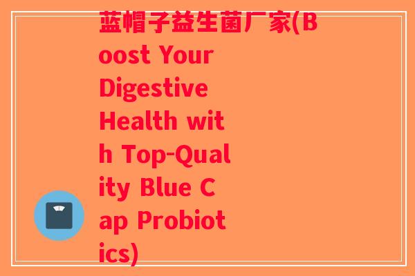 蓝帽子益生菌厂家(Boost Your Digestive Health with Top-Quality Blue Cap Probiotics) 蓝帽子益生菌厂家(Boost Your Digestive Health with Top-Quality Blue Cap Probiotics)