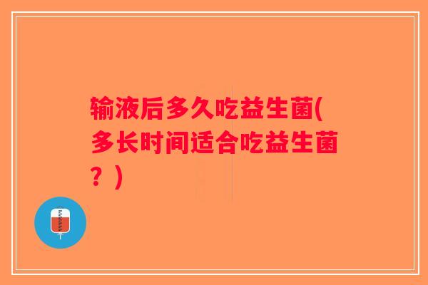 输液后多久吃益生菌(多长时间适合吃益生菌?) 输液后多久吃益生菌(多长时间适合吃益生菌?)