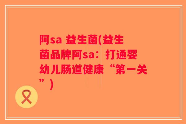 阿sa 益生菌(益生菌品牌阿sa：打通婴幼儿肠道健康“第一关”)