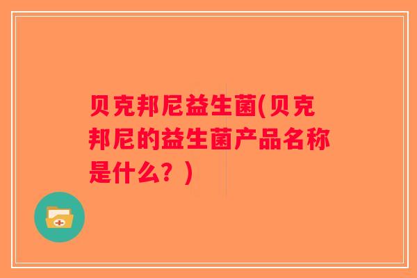 贝克邦尼益生菌(贝克邦尼的益生菌产品名称是什么？)