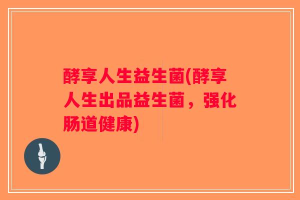 酵享人生益生菌(酵享人生出品益生菌，强化肠道健康)