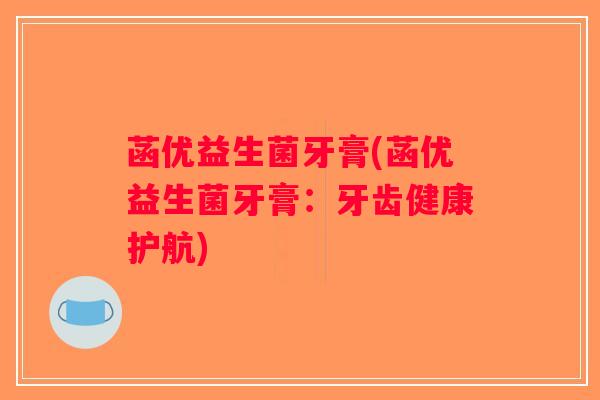菡优益生菌牙膏(菡优益生菌牙膏:牙齿健康护航) 菡优益生菌牙膏(菡优益生菌牙膏:牙齿健康护航)