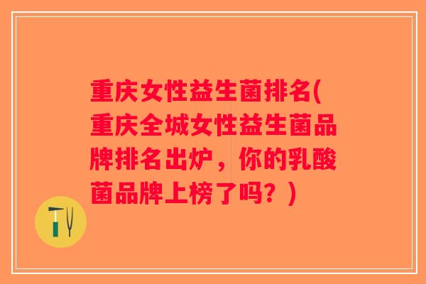 重庆女性益生菌排名(重庆全城女性益生菌品牌排名出炉,你的乳酸菌品牌上榜了吗?) 重庆女性益生菌排名(重庆全城女性益生菌品牌排名出炉,你的乳酸菌品牌上榜了吗?)