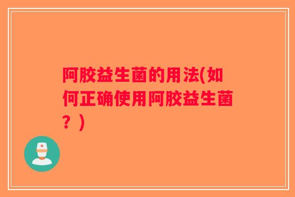 阿胶益生菌的用法(如何正确使用阿胶益生菌?) 阿胶益生菌的用法(如何正确使用阿胶益生菌?)