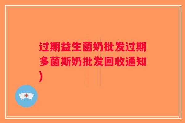 过期益生菌奶批发过期多菌斯奶批发回收通知) 过期益生菌奶批发过期多菌斯奶批发回收通知)