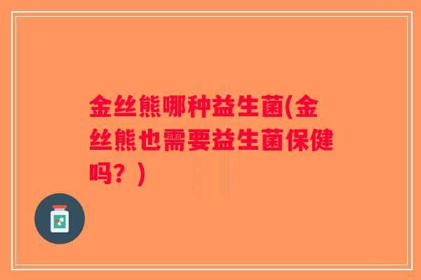 金丝熊哪种益生菌(金丝熊也需要益生菌保健吗？)