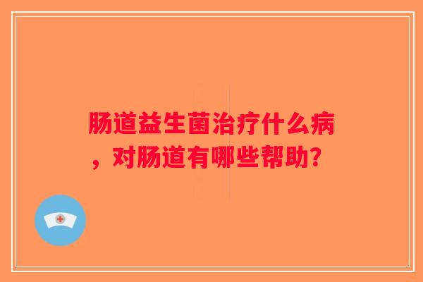 肠道益生菌治疗什么病，对肠道有哪些帮助？