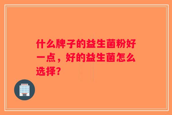 什么牌子的益生菌粉好一点,好的益生菌怎么选择? 什么牌子的益生菌粉好一点,好的益生菌怎么选择?
