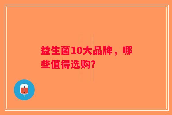 益生菌10大品牌，哪些值得选购？