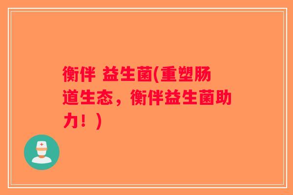 衡伴 益生菌(重塑肠道生态,衡伴益生菌助力!) 衡伴 益生菌(重塑肠道生态,衡伴益生菌助力!)