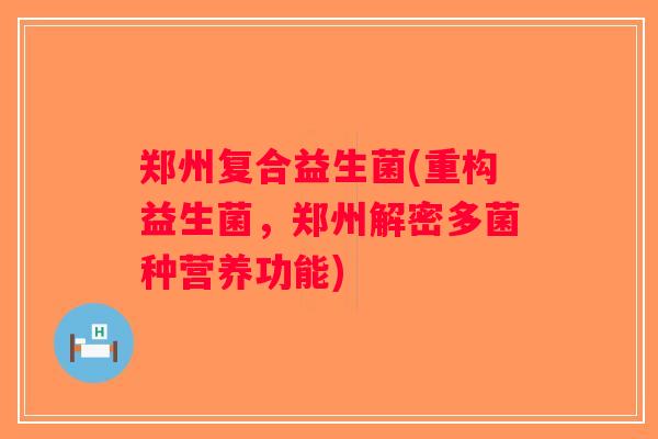 郑州复合益生菌(重构益生菌,郑州解密多菌种营养功能) 郑州复合益生菌(重构益生菌,郑州解密多菌种营养功能)