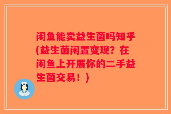 闲鱼能卖益生菌吗知乎(益生菌闲置变现?在闲鱼上开展你的二手益生菌交易!) 闲鱼能卖益生菌吗知乎(益生菌闲置变现?在闲鱼上开展你的二手益生菌交易!)