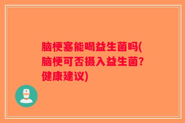 脑梗塞能喝益生菌吗(脑梗可否摄入益生菌？健康建议)
