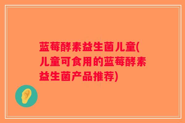 蓝莓酵素益生菌儿童(儿童可食用的蓝莓酵素益生菌产品推荐) 蓝莓酵素益生菌儿童(儿童可食用的蓝莓酵素益生菌产品推荐)