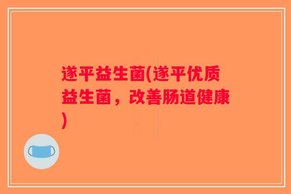 遂平益生菌(遂平优质益生菌,改善肠道健康) 遂平益生菌(遂平优质益生菌,改善肠道健康)