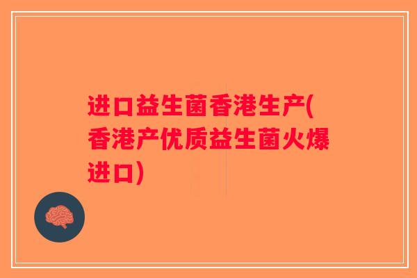 进口益生菌香港生产(香港产优质益生菌火爆进口) 进口益生菌香港生产(香港产优质益生菌火爆进口)