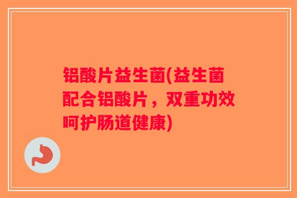 铝酸片益生菌(益生菌配合铝酸片，双重功效呵护肠道健康)