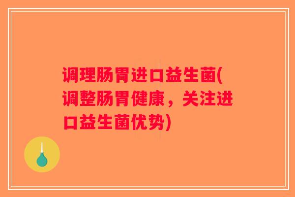 调理肠胃进口益生菌(调整肠胃健康,关注进口益生菌优势) 调理肠胃进口益生菌(调整肠胃健康,关注进口益生菌优势)