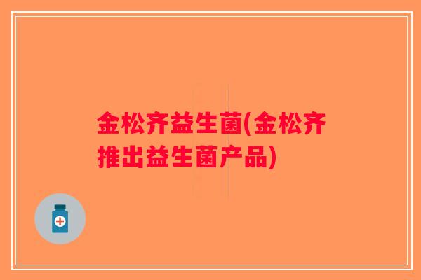 金松齐益生菌(金松齐推出益生菌产品)