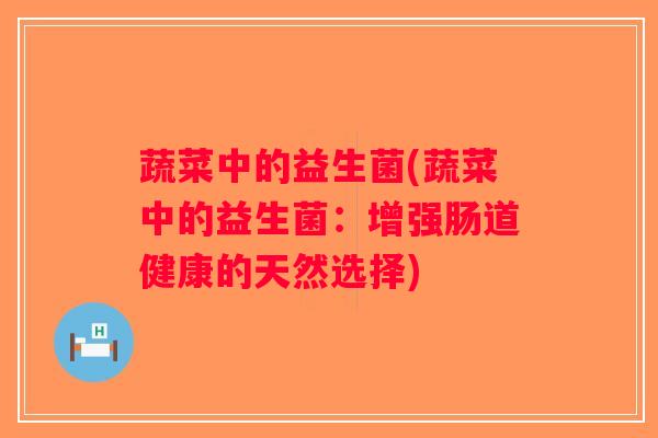 蔬菜中的益生菌(蔬菜中的益生菌:增强肠道健康的天然选择) 蔬菜中的益生菌(蔬菜中的益生菌:增强肠道健康的天然选择)