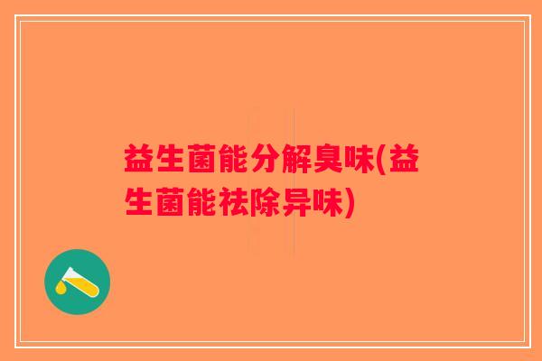 益生菌能分解臭味(益生菌能祛除异味) 益生菌能分解臭味(益生菌能祛除异味)