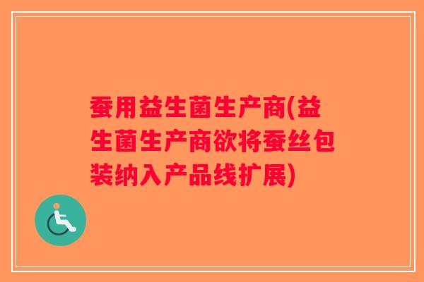 蚕用益生菌生产商(益生菌生产商欲将蚕丝包装纳入产品线扩展) 蚕用益生菌生产商(益生菌生产商欲将蚕丝包装纳入产品线扩展)