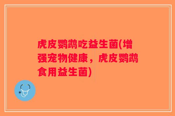 虎皮鹦鹉吃益生菌(增强宠物健康,虎皮鹦鹉食用益生菌) 虎皮鹦鹉吃益生菌(增强宠物健康,虎皮鹦鹉食用益生菌)