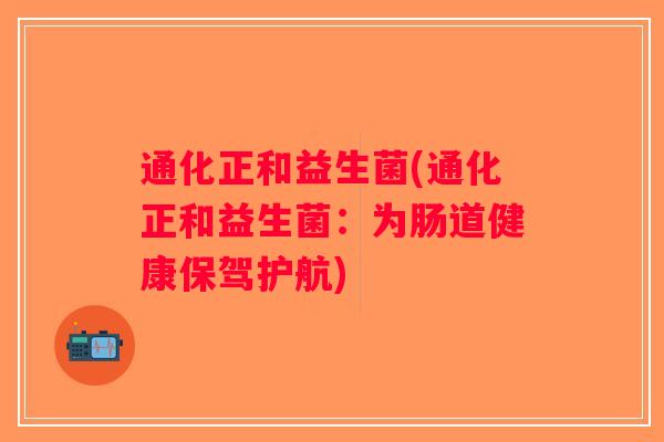 通化正和益生菌(通化正和益生菌：为肠道健康保驾护航)