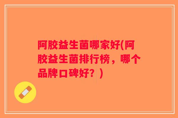 阿胶益生菌哪家好(阿胶益生菌排行榜，哪个品牌口碑好？)