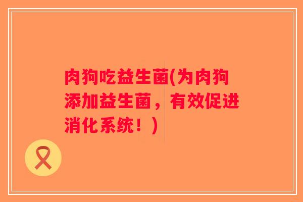 肉狗吃益生菌(为肉狗添加益生菌，有效促进消化系统！)