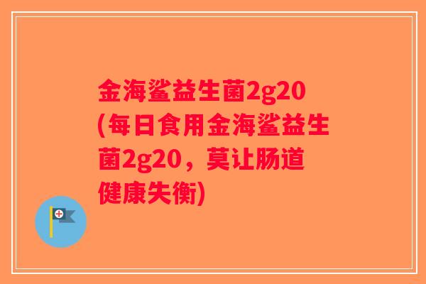 金海鲨益生菌2g20(每日食用金海鲨益生菌2g20,莫让肠道健康失衡) 金海鲨益生菌2g20(每日食用金海鲨益生菌2g20,莫让肠道健康失衡)