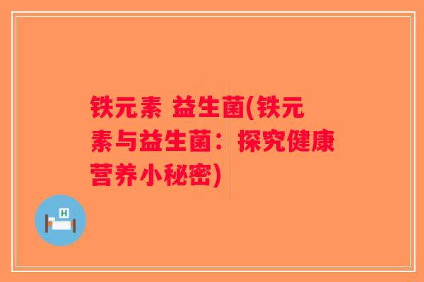 铁元素 益生菌(铁元素与益生菌:探究健康营养小秘密) 铁元素 益生菌(铁元素与益生菌:探究健康营养小秘密)