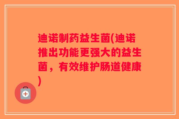 迪诺制药益生菌(迪诺推出功能更强大的益生菌，有效维护肠道健康)