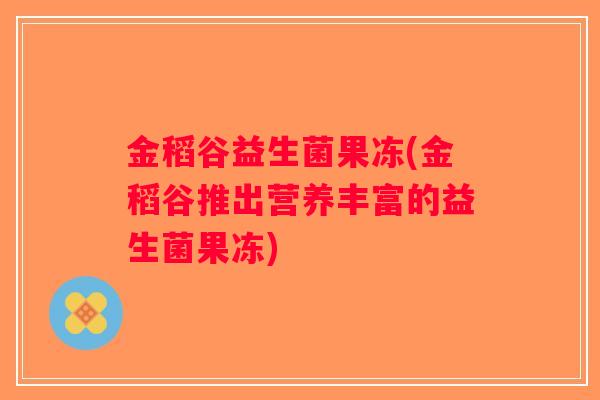 金稻谷益生菌果冻(金稻谷推出营养丰富的益生菌果冻)