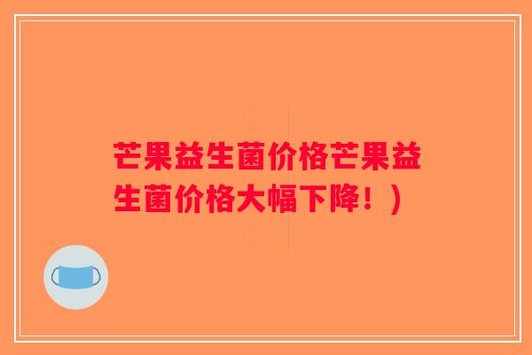 芒果益生菌价格芒果益生菌价格大幅下降！)
