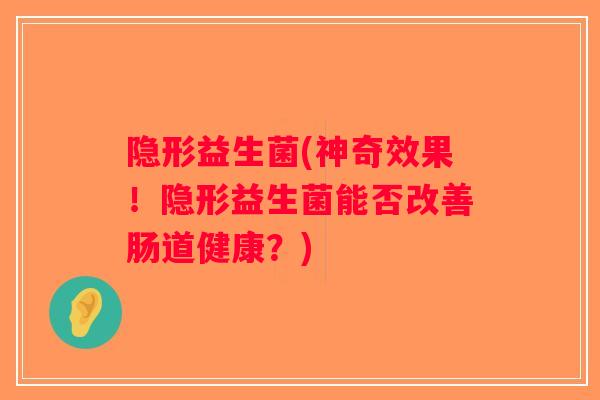 隐形益生菌(神奇效果!隐形益生菌能否改善肠道健康?) 隐形益生菌(神奇效果!隐形益生菌能否改善肠道健康?)