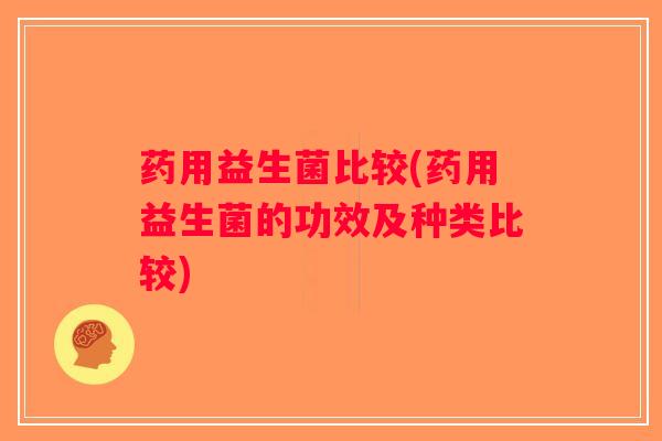 药用益生菌比较(药用益生菌的功效及种类比较)