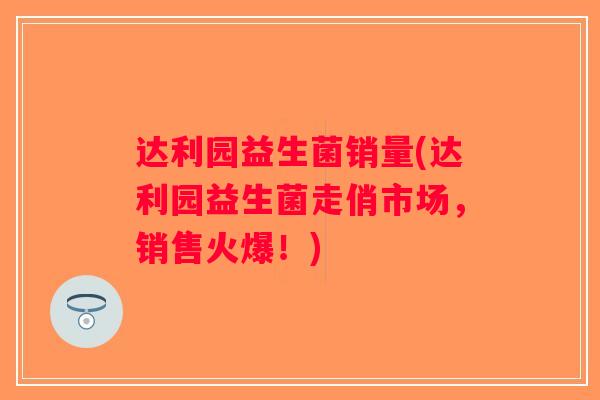 达利园益生菌销量(达利园益生菌走俏市场，销售火爆！)