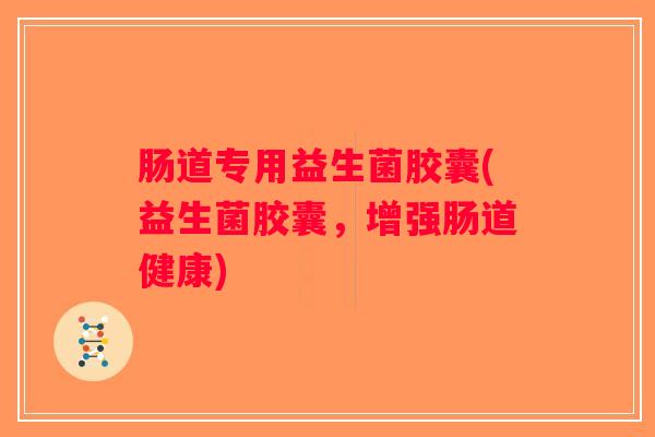 肠道专用益生菌胶囊(益生菌胶囊,增强肠道健康) 肠道专用益生菌胶囊(益生菌胶囊,增强肠道健康)